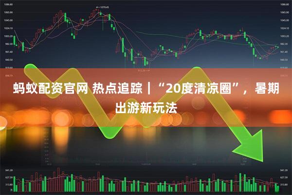 蚂蚁配资官网 热点追踪｜“20度清凉圈”，暑期出游新玩法