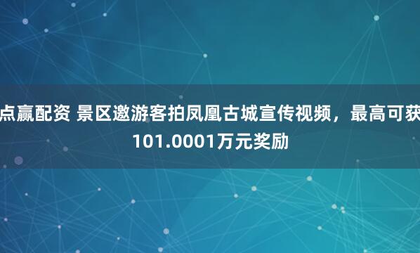 点赢配资 景区邀游客拍凤凰古城宣传视频，最高可获101.0001万元奖励