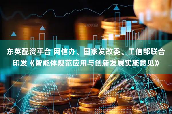 东英配资平台 网信办、国家发改委、工信部联合印发《智能体规范应用与创新发展实施意见》