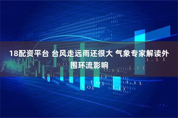 18配资平台 台风走远雨还很大 气象专家解读外围环流影响