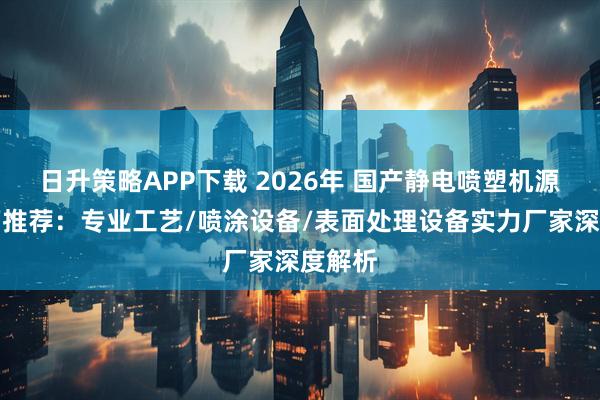 日升策略APP下载 2026年 国产静电喷塑机源头工厂推荐：专业工艺/喷涂设备/表面处理设备实力厂家深度解析
